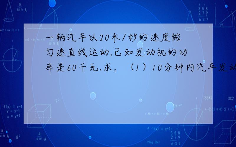 一辆汽车以20米/秒的速度做匀速直线运动,已知发动机的功率是60千瓦.求：（1）10分钟内汽车发动机做了多少求：（1）10分钟内汽车发动机做了多少功?（2）这辆汽车受到的阻力是多少牛