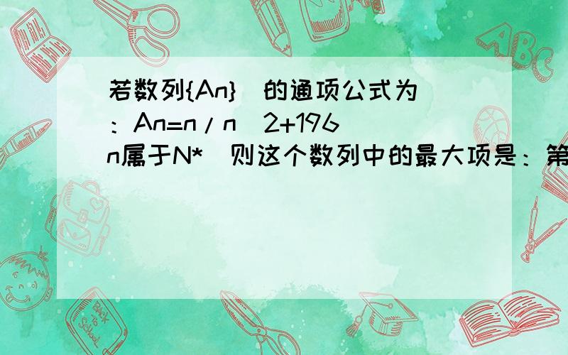 若数列{An}`的通项公式为：An=n/n^2+196(n属于N*)则这个数列中的最大项是：第14项· 为什么 数列可以看做是定义域在正整数集上的函数.以及 数列符号{An}表示a1.a2.a3 命题为什么是错的?