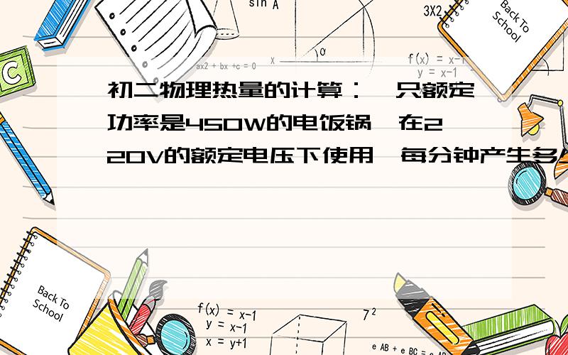 初二物理热量的计算：一只额定功率是450W的电饭锅,在220V的额定电压下使用,每分钟产生多少焦耳的热量?是不是用Q=W=Pt的公式,那么答案是不是450W*60s=27000J  我觉得我的答案好像怪怪的,所以才