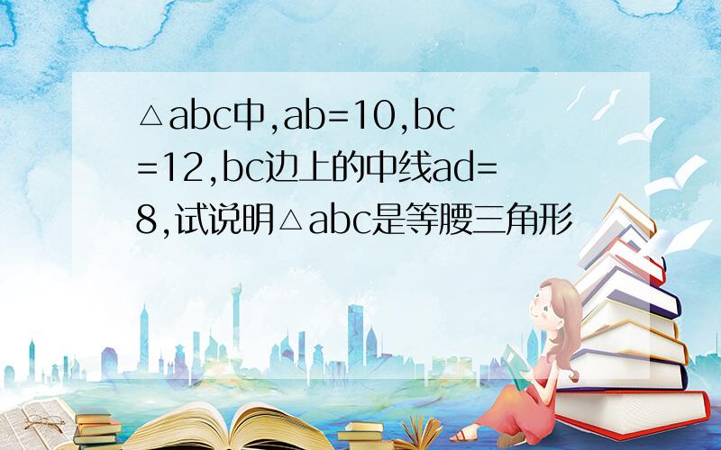 △abc中,ab=10,bc=12,bc边上的中线ad=8,试说明△abc是等腰三角形