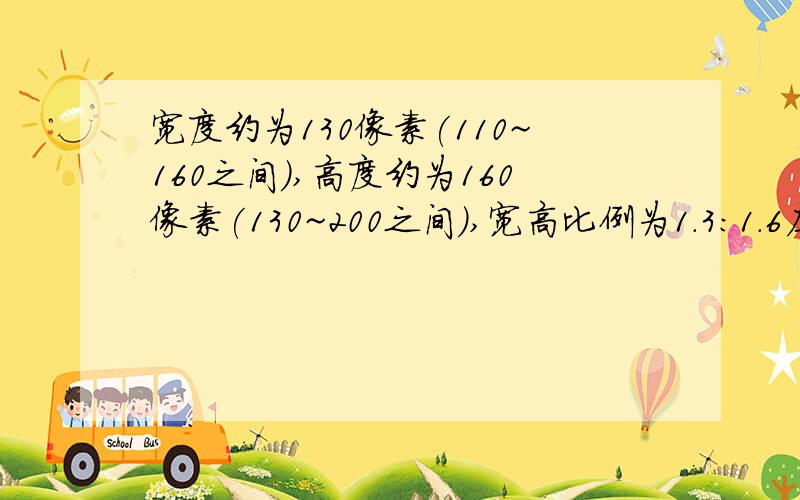 宽度约为130像素(110~160之间),高度约为160像素(130~200之间),宽高比例为1.3：1.6左右,30kb以下报名急用.能用提高悬赏.速求.