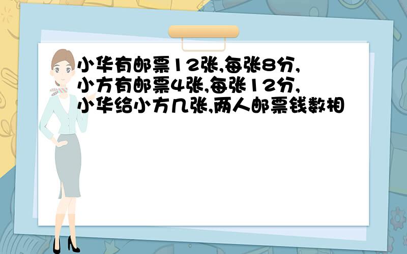 小华有邮票12张,每张8分,小方有邮票4张,每张12分,小华给小方几张,两人邮票钱数相