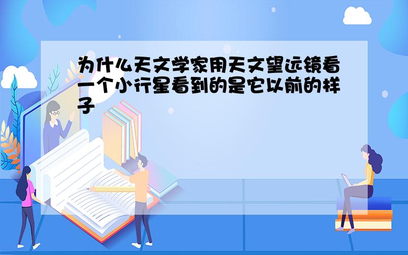 为什么天文学家用天文望远镜看一个小行星看到的是它以前的样子