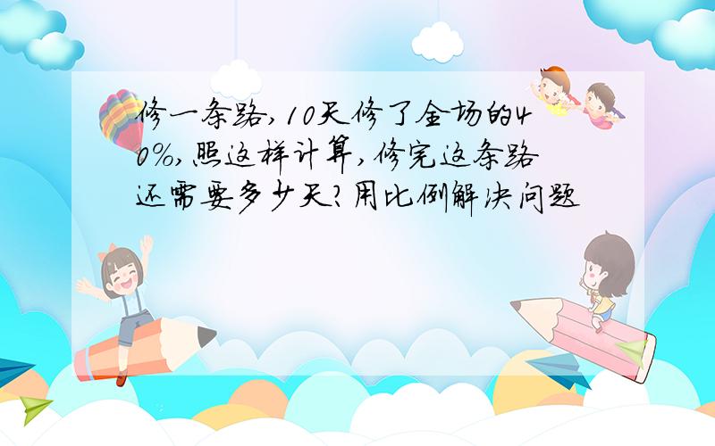 修一条路,10天修了全场的40%,照这样计算,修完这条路还需要多少天?用比例解决问题