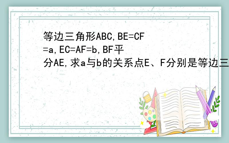 等边三角形ABC,BE=CF=a,EC=AF=b,BF平分AE,求a与b的关系点E、F分别是等边三角形BC、AC上的点,其中 BE=CF=a,EC=AF=b,求在BF平分AE时,a与b的关系