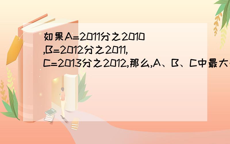 如果A=2011分之2010,B=2012分之2011,C=2013分之2012,那么,A、B、C中最大的是