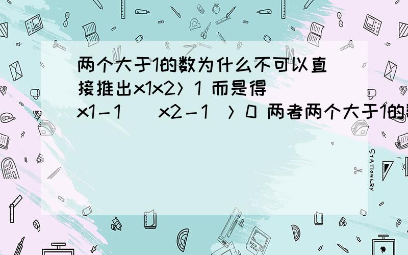 两个大于1的数为什么不可以直接推出x1x2＞1 而是得（x1－1）(x2－1)＞0 两者两个大于1的数为什么不可以直接推出x1x2＞1 而是得（x1－1）(x2－1)＞0 两者有何不同