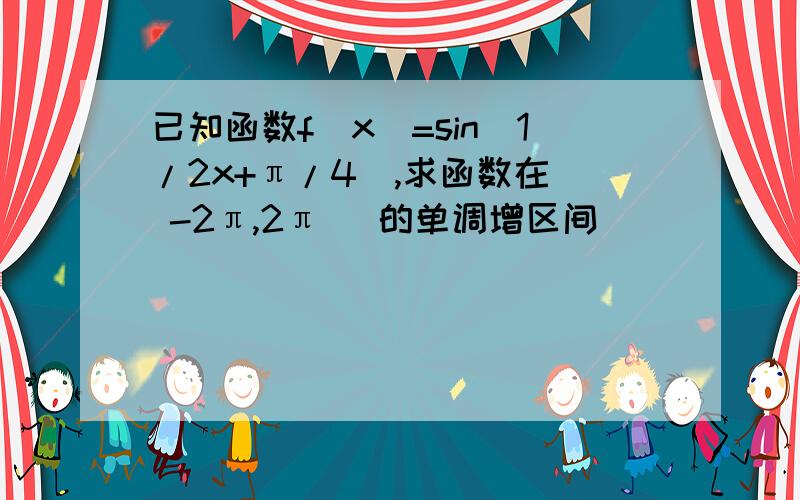 已知函数f(x)=sin(1/2x+π/4),求函数在[ -2π,2π ]的单调增区间