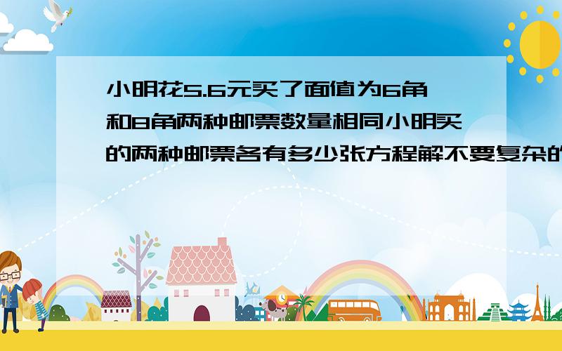 小明花5.6元买了面值为6角和8角两种邮票数量相同小明买的两种邮票各有多少张方程解不要复杂的,一个未知数什么y ,z 的,看不懂