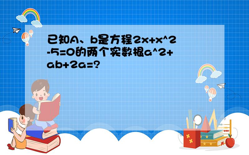 已知A、b是方程2x+x^2-5=0的两个实数根a^2+ab+2a=?