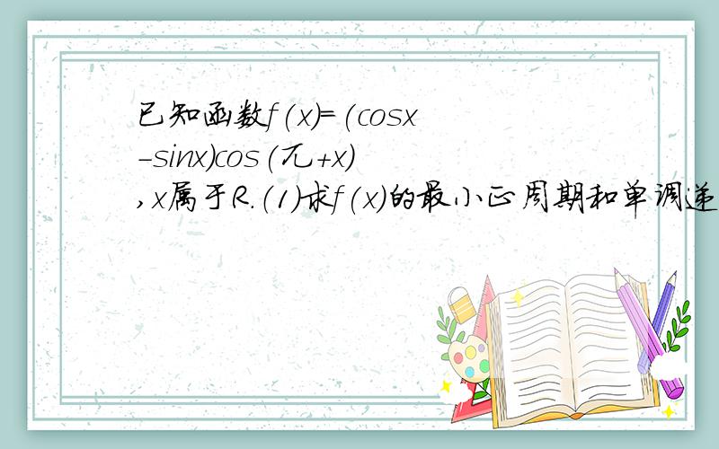 已知函数f(x)=(cosx-sinx)cos(兀+x),x属于R.（1）求f(x)的最小正周期和单调递增区间