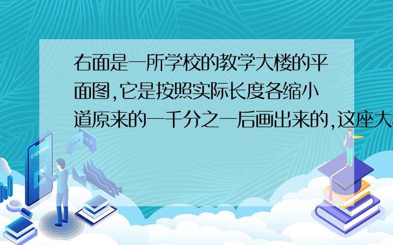 右面是一所学校的教学大楼的平面图,它是按照实际长度各缩小道原来的一千分之一后画出来的,这座大楼实际占地面积是多少平方米?