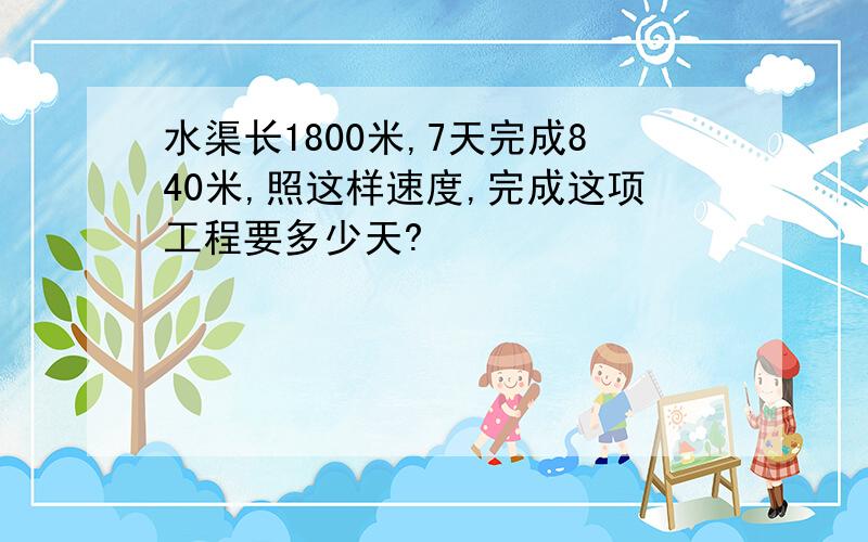 水渠长1800米,7天完成840米,照这样速度,完成这项工程要多少天?