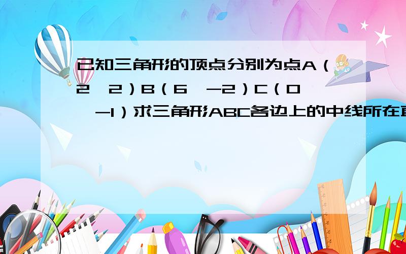 已知三角形的顶点分别为点A（2,2）B（6,-2）C（0,-1）求三角形ABC各边上的中线所在直线的方程