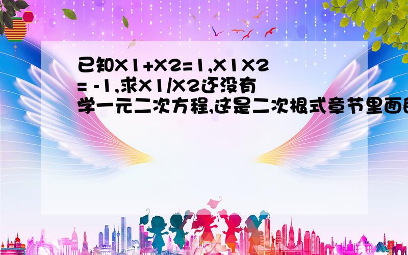 已知X1+X2=1,X1X2= -1,求X1/X2还没有学一元二次方程,这是二次根式章节里面的习题,