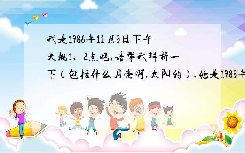 我是1986年11月3日下午大概1、2点吧,请帮我解析一下（包括什么月亮啊,太阳的）,他是1983年11月12日出生,我们需要注意什么?怎么互补?互相吸引呢?