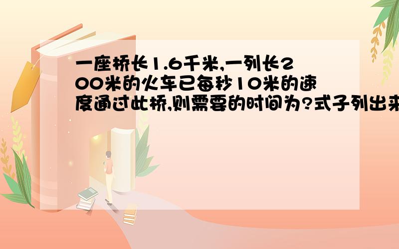 一座桥长1.6千米,一列长200米的火车已每秒10米的速度通过此桥,则需要的时间为?式子列出来