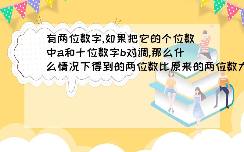 有两位数字,如果把它的个位数中a和十位数字b对调,那么什么情况下得到的两位数比原来的两位数大?什么情况下得到的两位数比原来的两位数小?什么情况下得到的两位数等于原来的两位数?