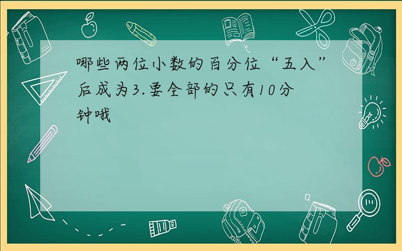 哪些两位小数的百分位“五入”后成为3.要全部的只有10分钟哦