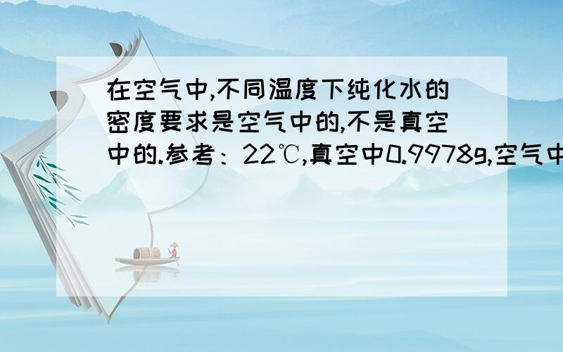 在空气中,不同温度下纯化水的密度要求是空气中的,不是真空中的.参考：22℃,真空中0.9978g,空气中0.9968g或者直接能给个指路链接也可以,谢谢.