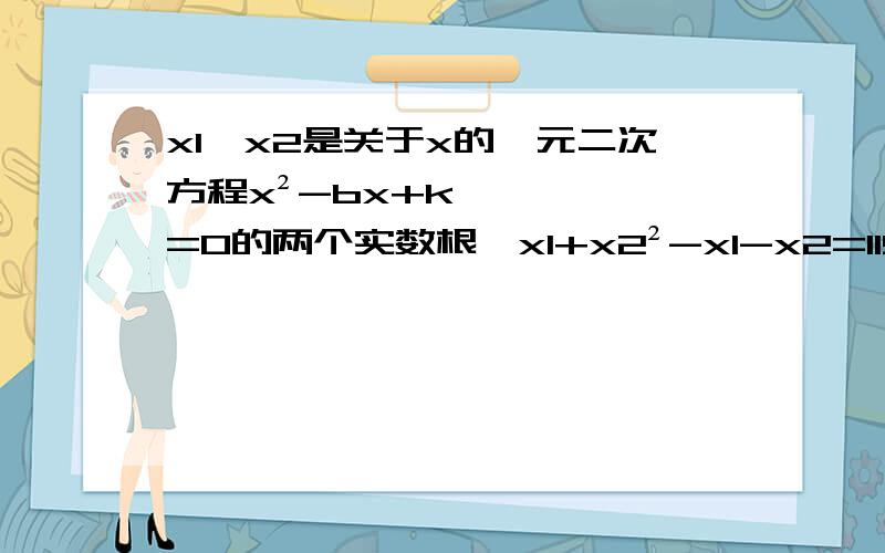 x1,x2是关于x的一元二次方程x²-bx+k=0的两个实数根,x1+x2²-x1-x2=1151)求K2）求x1²+x2²+8