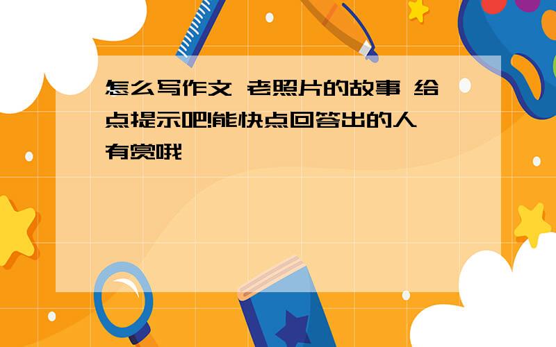 怎么写作文 老照片的故事 给点提示吧!能快点回答出的人,有赏哦,