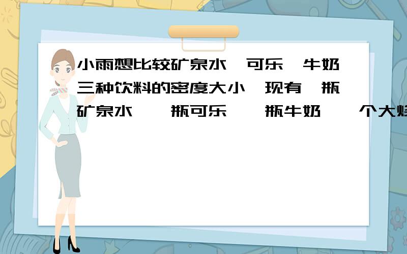 小雨想比较矿泉水、可乐、牛奶三种饮料的密度大小,现有一瓶矿泉水、一瓶可乐、一瓶牛奶、一个大烧杯、一个纸杯和若干个相同的小铁钉,请帮他解决这个问题.（1）写出实验的步骤（可配