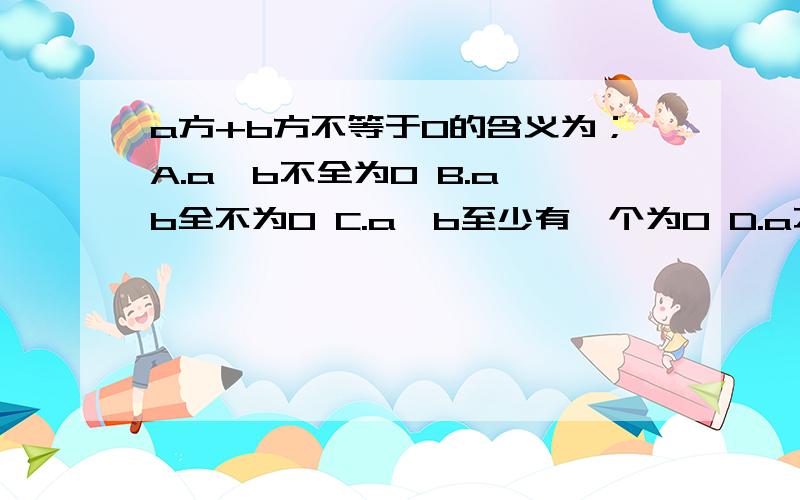 a方+b方不等于0的含义为；A.a,b不全为0 B.a,b全不为0 C.a,b至少有一个为0 D.a不为0且b为0,或b不为0且a为0