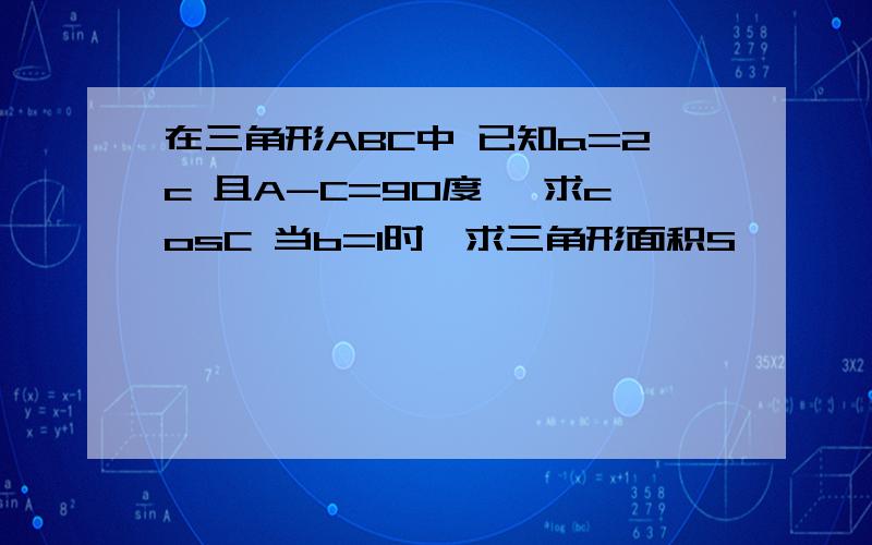 在三角形ABC中 已知a=2c 且A-C=90度 ,求cosC 当b=1时,求三角形面积S