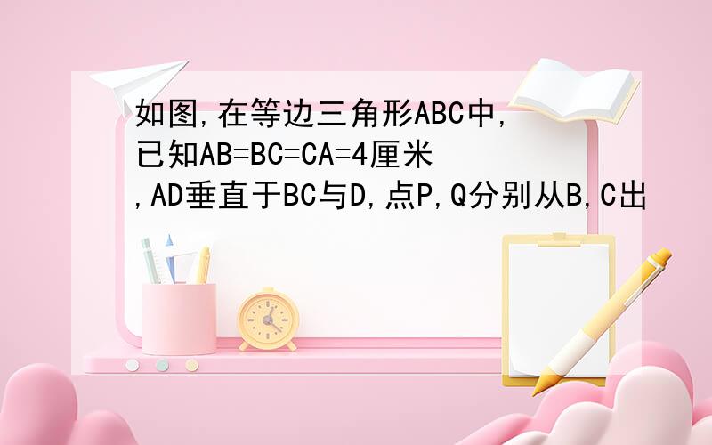 如图,在等边三角形ABC中,已知AB=BC=CA=4厘米,AD垂直于BC与D,点P,Q分别从B,C出