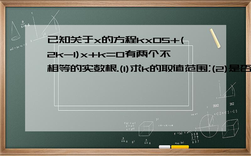 已知关于x的方程kx05+(2k-1)x+k=0有两个不相等的实数根.(1)求k的取值范围;(2)是否存在实数k,使方程的两个实数根互为相反数?若果存在,求出k的值；如果不存在,请说明理由.