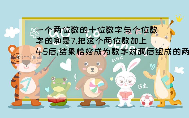 一个两位数的十位数字与个位数字的和是7,把这个两位数加上45后,结果恰好成为数字对调后组成的两位数,则这个两位数是