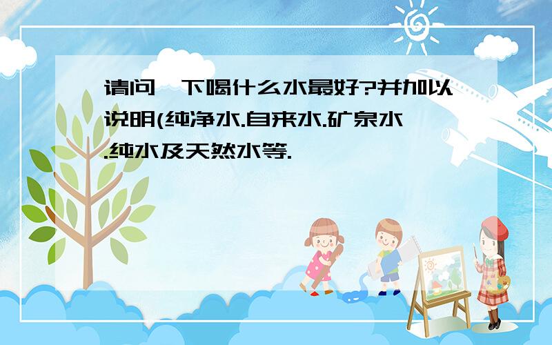 请问一下喝什么水最好?并加以说明(纯净水.自来水.矿泉水.纯水及天然水等.