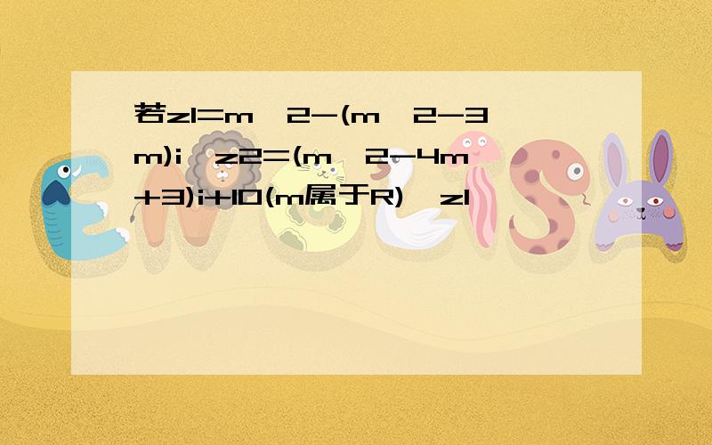 若z1=m^2-(m^2-3m)i,z2=(m^2-4m+3)i+10(m属于R),z1