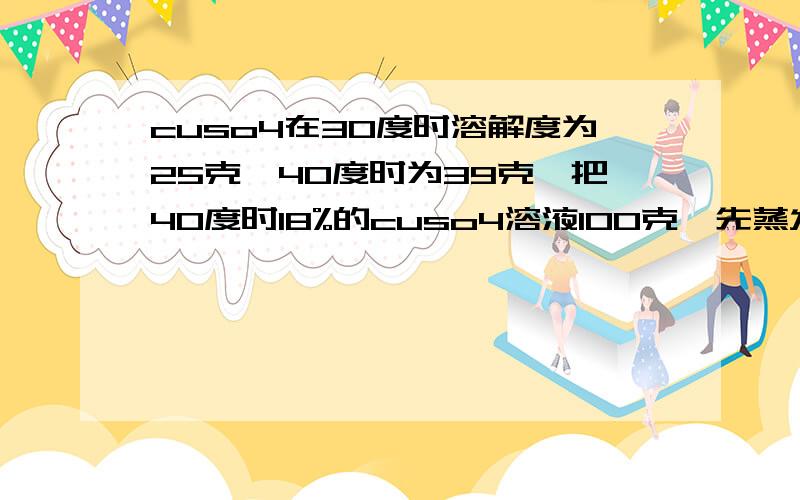 cuso4在30度时溶解度为25克,40度时为39克,把40度时18%的cuso4溶液100克,先蒸发50克再冷却到30度,析出胆矾多少克?大哥，好像40度蒸发50克水也要析出胆矾的额