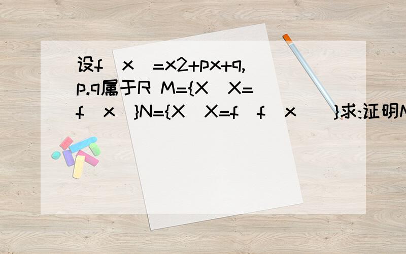 设f(x)=x2+px+q,p.q属于R M={X|X=f(x)}N={X|X=f[f(x)]}求:证明M是N的子集当M={-1,3}时,求N