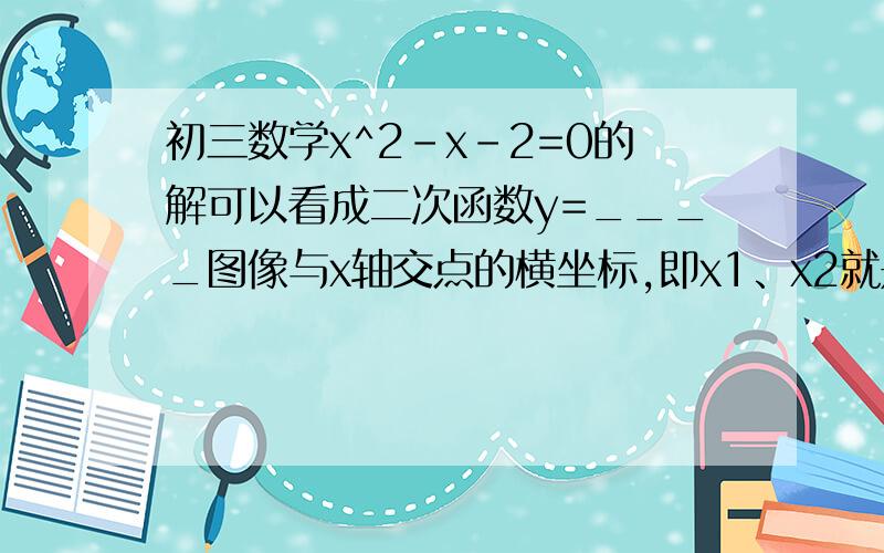 初三数学x^2-x-2=0的解可以看成二次函数y=____图像与x轴交点的横坐标,即x1、x2就是方程的解