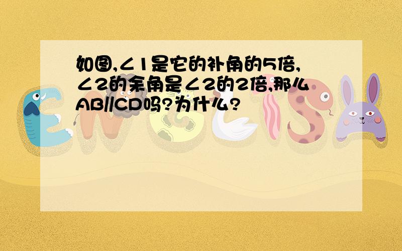 如图,∠1是它的补角的5倍,∠2的余角是∠2的2倍,那么AB//CD吗?为什么?