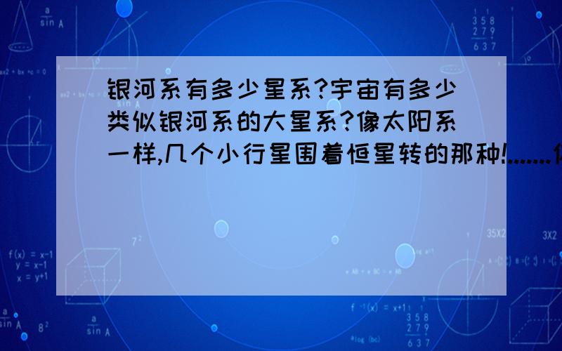 银河系有多少星系?宇宙有多少类似银河系的大星系?像太阳系一样,几个小行星围着恒星转的那种!.......你复制的吧？我见过！还那么少。