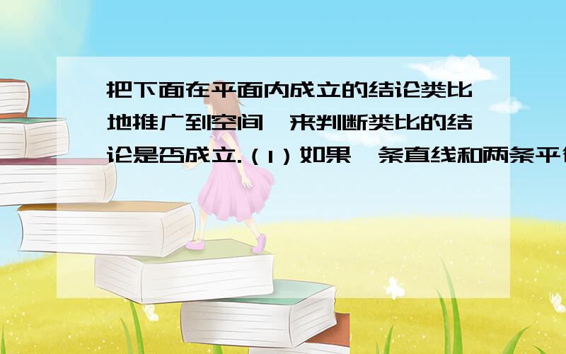 把下面在平面内成立的结论类比地推广到空间,来判断类比的结论是否成立.（1）如果一条直线和两条平行线中的一条相交,则必和另一条相交.（2）如果两条直线同时垂直于第三条直线,则这两