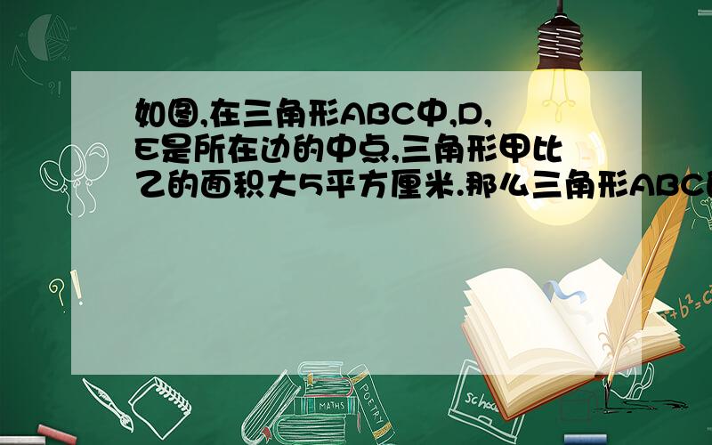 如图,在三角形ABC中,D,E是所在边的中点,三角形甲比乙的面积大5平方厘米.那么三角形ABC的面积是_______平方厘米.