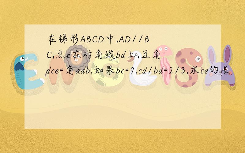 在梯形ABCD中,AD//BC,点e在对角线bd上,且角dce=角adb,如果bc=9,cd/bd=2/3,求ce的长