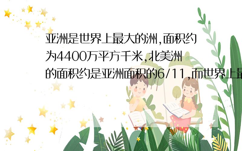 亚洲是世界上最大的洲,面积约为4400万平方千米,北美洲的面积约是亚洲面积的6/11,而世界上最小的大洋洲的面积约为北美洲的3/8.大洋洲的面积约是多少平方万千米?