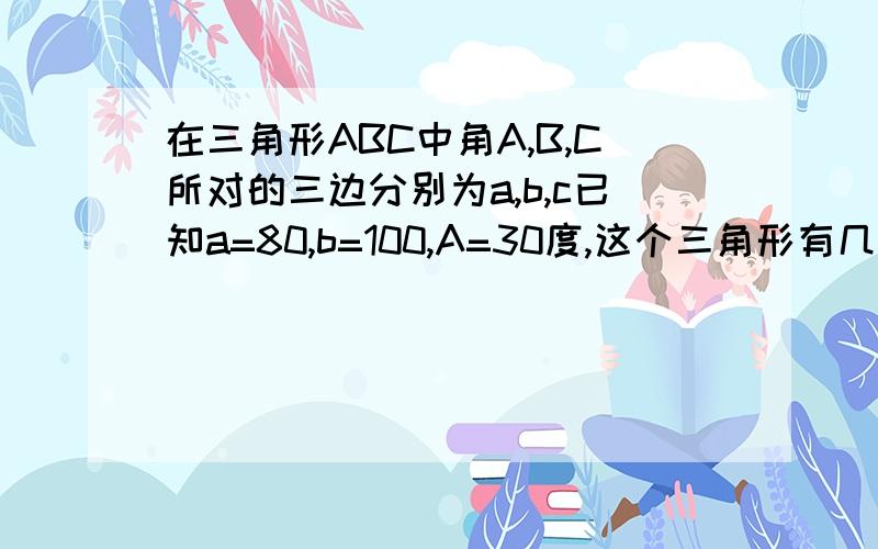 在三角形ABC中角A,B,C所对的三边分别为a,b,c已知a=80,b=100,A=30度,这个三角形有几个解