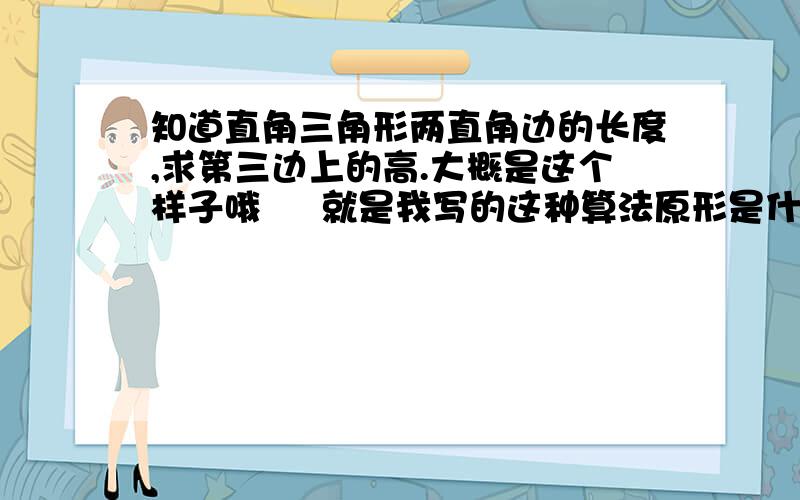 知道直角三角形两直角边的长度,求第三边上的高.大概是这个样子哦     就是我写的这种算法原形是什么呢  为什么可以这么算啊?  写纸上拍照片也行啊   打字挺的累. 各位亲,