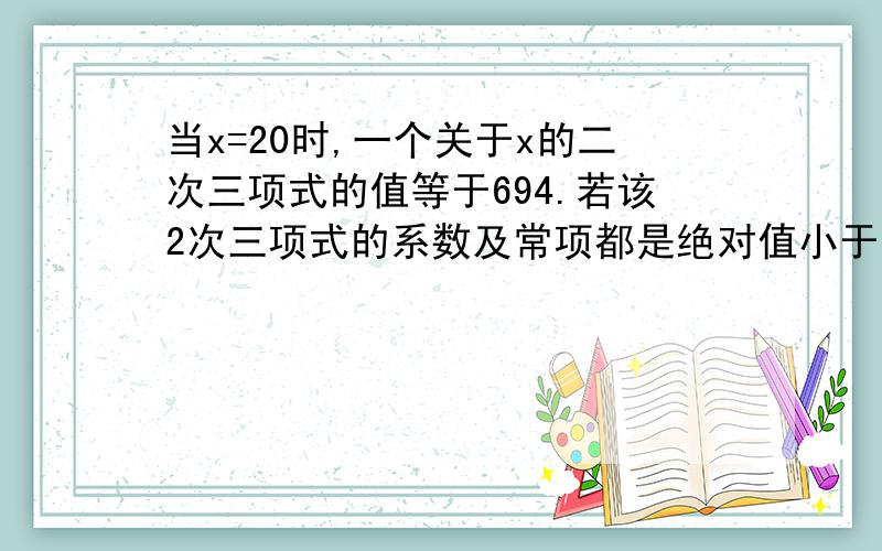 当x=20时,一个关于x的二次三项式的值等于694.若该2次三项式的系数及常项都是绝对值小于10的整数,求满足条件的所有二次三项式.