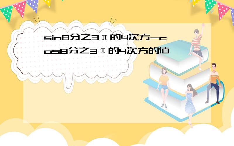 sin8分之3π的4次方-cos8分之3π的4次方的值