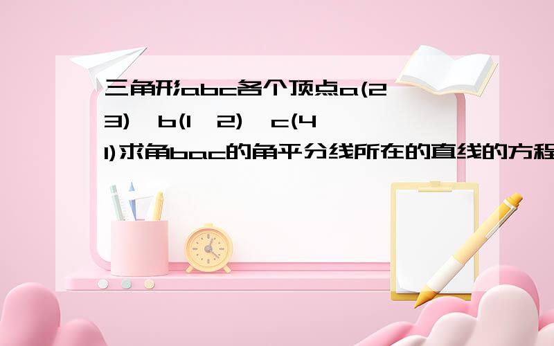 三角形abc各个顶点a(2,3),b(1,2),c(4,1)求角bac的角平分线所在的直线的方程