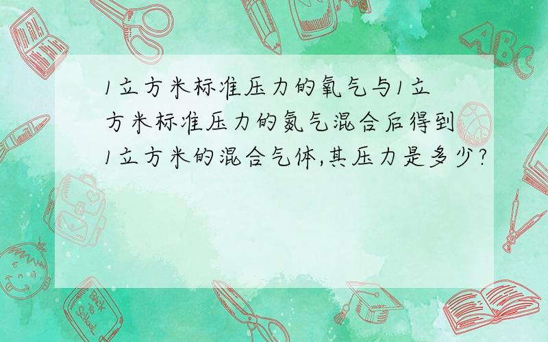 1立方米标准压力的氧气与1立方米标准压力的氮气混合后得到1立方米的混合气体,其压力是多少?