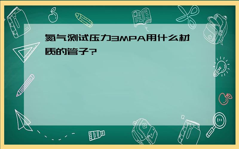 氮气测试压力3MPA用什么材质的管子?